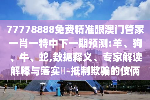 77778888免費(fèi)精準(zhǔn)跟澳門管家一肖一特中下一期預(yù)測(cè):羊、狗、牛、蛇,數(shù)據(jù)釋義、專家解讀解釋與落實(shí)?-抵制欺騙的伎倆