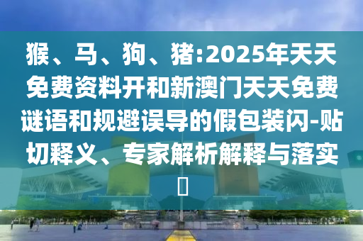 猴、馬、狗、豬:2025年天天免費資料開和新澳門天天免費謎語和規(guī)避誤導的假包裝閃-貼切釋義、專家解析解釋與落實?