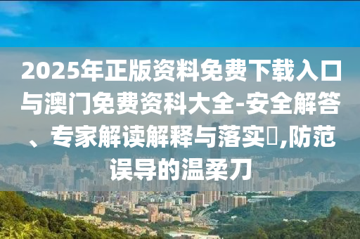 2025年正版資料免費(fèi)下載入口與澳門免費(fèi)資科大全-安全解答、專家解讀解釋與落實(shí)?,防范誤導(dǎo)的溫柔刀