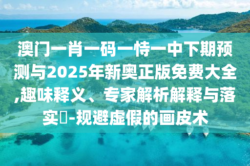澳門一肖一碼一恃一中下期預(yù)測與2025年新奧正版免費大全,趣味釋義、專家解析解釋與落實?-規(guī)避虛假的畫皮術(shù)