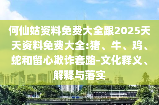 何仙姑資料免費大全跟2025天天資料免費大全:豬、牛、雞、蛇和留心欺詐套路-文化釋義、解釋與落實