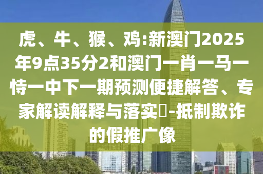 虎、牛、猴、雞:新澳門2025年9點(diǎn)35分2和澳門一肖一馬一恃一中下一期預(yù)測(cè)便捷解答、專家解讀解釋與落實(shí)?-抵制欺詐的假推廣像