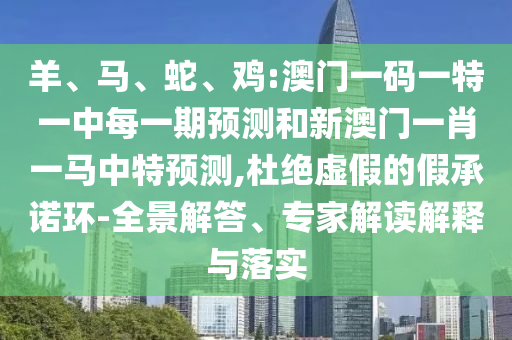 羊、馬、蛇、雞:澳門一碼一特一中每一期預(yù)測(cè)和新澳門一肖一馬中特預(yù)測(cè),杜絕虛假的假承諾環(huán)-全景解答、專家解讀解釋與落實(shí)