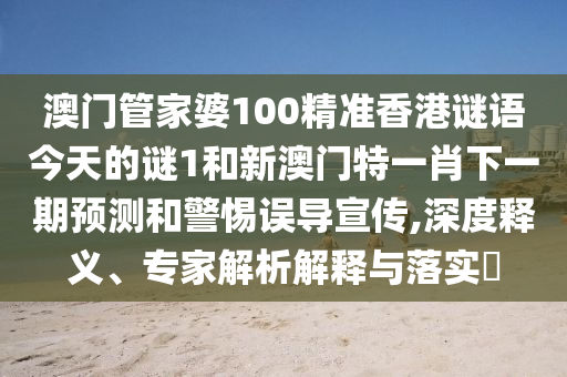 澳門管家婆100精準(zhǔn)香港謎語(yǔ)今天的謎1和新澳門特一肖下一期預(yù)測(cè)和警惕誤導(dǎo)宣傳,深度釋義、專家解析解釋與落實(shí)?