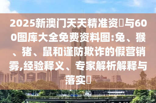 2025新澳門天天精準(zhǔn)資枓與600圖庫(kù)大全免費(fèi)資料圖:兔、猴、豬、鼠和謹(jǐn)防欺詐的假營(yíng)銷霧,經(jīng)驗(yàn)釋義、專家解析解釋與落實(shí)?
