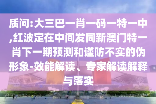 質(zhì)問:大三巴一肖一碼一特一中,紅波定在中間發(fā)同新澳門特一肖下一期預(yù)測(cè)和謹(jǐn)防不實(shí)的偽形象-效能解讀、專家解讀解釋與落實(shí)