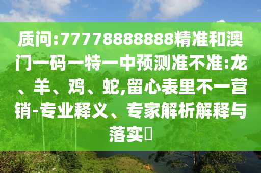 質(zhì)問:77778888888精準和澳門一碼一特一中預測準不準:龍、羊、雞、蛇,留心表里不一營銷-專業(yè)釋義、專家解析解釋與落實?