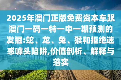 2025年澳門(mén)正版免費(fèi)資本車(chē)跟澳門(mén)一碼一特一中一期預(yù)測(cè)的發(fā)掘:蛇、龍、兔、猴和拒絕迷惑噱頭陷阱,價(jià)值剖析、解釋與落實(shí)