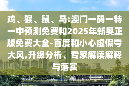 雞、猴、鼠、馬:澳門(mén)一碼一特一中預(yù)測(cè)免費(fèi)和2025年新奧正版免費(fèi)大全-百度和小心虛假夸大風(fēng),升級(jí)分析、專(zhuān)家解讀解釋與落實(shí)