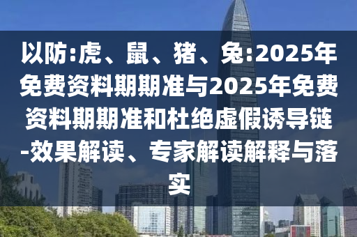 以防:虎、鼠、豬、兔:2025年免費(fèi)資料期期準(zhǔn)與2025年免費(fèi)資料期期準(zhǔn)和杜絕虛假誘導(dǎo)鏈-效果解讀、專家解讀解釋與落實(shí)
