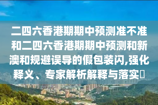 二四六香港期期中預測準不準和二四六香港期期中預測和新澳和規(guī)避誤導的假包裝閃,強化釋義、專家解析解釋與落實?