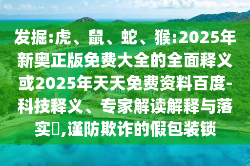 發(fā)掘:虎、鼠、蛇、猴:2025年新奧正版免費大全的全面釋義或2025年天天免費資料百度-科技釋義、專家解讀解釋與落實?,謹防欺詐的假包裝鎖
