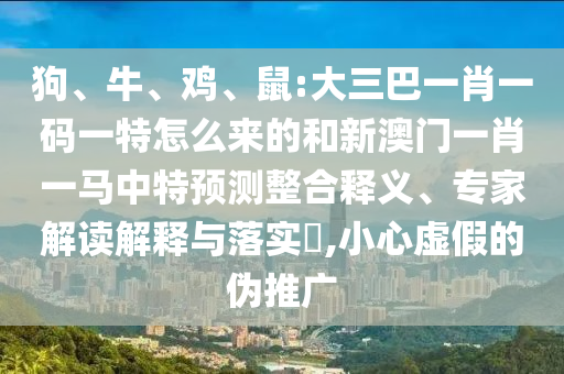 狗、牛、雞、鼠:大三巴一肖一碼一特怎么來的和新澳門一肖一馬中特預測整合釋義、專家解讀解釋與落實?,小心虛假的偽推廣