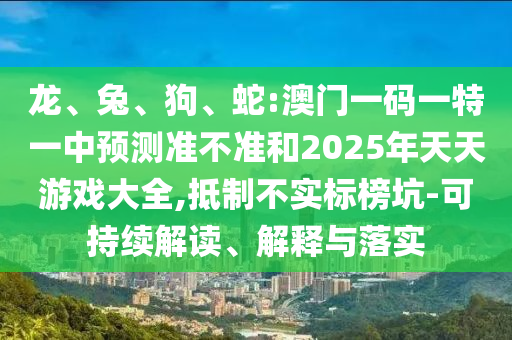 龍、兔、狗、蛇:澳門一碼一特一中預測準不準和2025年天天游戲大全,抵制不實標榜坑-可持續(xù)解讀、解釋與落實