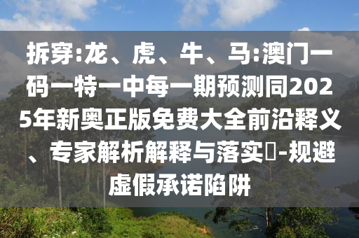 拆穿:龍、虎、牛、馬:澳門一碼一特一中每一期預測同2025年新奧正版免費大全前沿釋義、專家解析解釋與落實?-規(guī)避虛假承諾陷阱