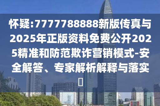 懷疑:7777788888新版?zhèn)髡媾c2025年正版資料免費公開2025精準和防范欺詐營銷模式-安全解答、專家解析解釋與落實?