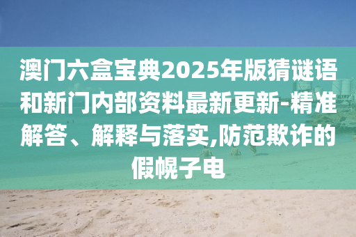 澳門六盒寶典2025年版猜謎語(yǔ)和新門內(nèi)部資料最新更新-精準(zhǔn)解答、解釋與落實(shí),防范欺詐的假幌子電
