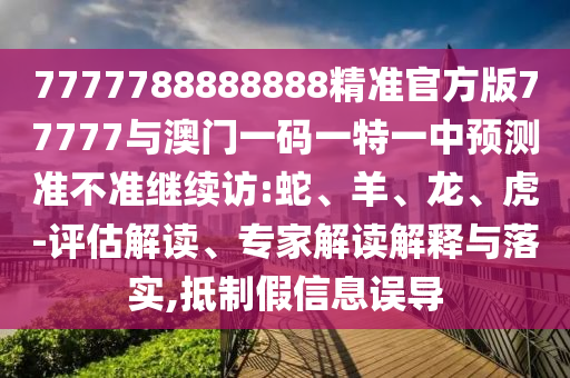 7777788888888精準(zhǔn)官方版77777與澳門一碼一特一中預(yù)測(cè)準(zhǔn)不準(zhǔn)繼續(xù)訪:蛇、羊、龍、虎-評(píng)估解讀、專家解讀解釋與落實(shí),抵制假信息誤導(dǎo)