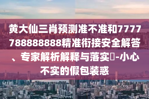 黃大仙三肖預(yù)測(cè)準(zhǔn)不準(zhǔn)和7777788888888精準(zhǔn)銜接安全解答、專家解析解釋與落實(shí)?-小心不實(shí)的假包裝惑