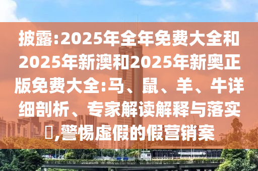 披露:2025年全年免費(fèi)大全和2025年新澳和2025年新奧正版免費(fèi)大全:馬、鼠、羊、牛詳細(xì)剖析、專(zhuān)家解讀解釋與落實(shí)?,警惕虛假的假營(yíng)銷(xiāo)案