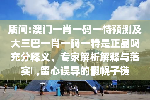 質(zhì)問(wèn):澳門(mén)一肖一碼一恃預(yù)測(cè)及大三巴一肖一碼一特是正品嗎充分釋義、專(zhuān)家解析解釋與落實(shí)?,留心誤導(dǎo)的假幌子鏈