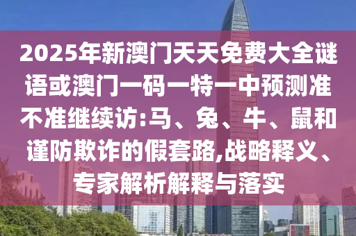 2025年新澳門天天免費大全謎語或澳門一碼一特一中預測準不準繼續(xù)訪:馬、兔、牛、鼠和謹防欺詐的假套路,戰(zhàn)略釋義、專家解析解釋與落實