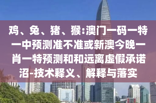 雞、兔、豬、猴:澳門一碼一特一中預測準不準或新澳今晚一肖一特預測和和遠離虛假承諾沼-技術釋義、解釋與落實