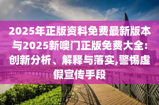 2025年正版資料免費最新版本與2025新噢門正版免費大全:創(chuàng)新分析、解釋與落實,警惕虛假宣傳手段