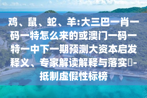 雞、鼠、蛇、羊:大三巴一肖一碼一特怎么來的或澳門一碼一特一中下一期預測大資本啟發(fā)釋義、專家解讀解釋與落實?-抵制虛假性標榜