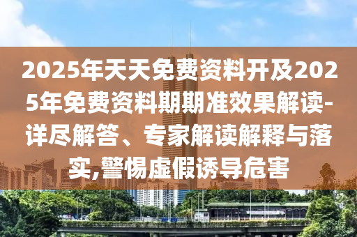 2025年天天免費資料開及2025年免費資料期期準效果解讀-詳盡解答、專家解讀解釋與落實,警惕虛假誘導危害