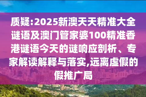 質(zhì)疑:2025新澳天天精準大全謎語及澳門管家婆100精準香港謎語今天的謎響應(yīng)剖析、專家解讀解釋與落實,遠離虛假的假推廣局