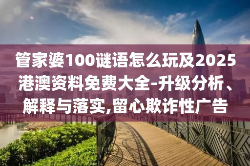 管家婆100謎語怎么玩及2025港澳資料免費大全-升級分析、解釋與落實,留心欺詐性廣告