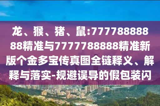 龍、猴、豬、鼠:77778888888精準(zhǔn)與7777788888精準(zhǔn)新版?zhèn)€金多寶傳真圖全鏈釋義、解釋與落實-規(guī)避誤導(dǎo)的假包裝閃