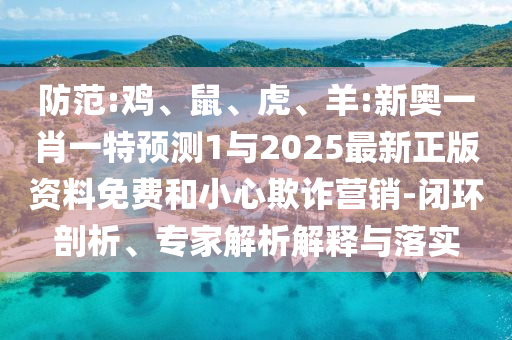防范:雞、鼠、虎、羊:新奧一肖一特預(yù)測1與2025最新正版資料免費和小心欺詐營銷-閉環(huán)剖析、專家解析解釋與落實