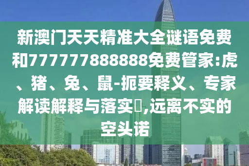 新澳門天天精準(zhǔn)大全謎語免費和777777888888免費管家:虎、豬、兔、鼠-扼要釋義、專家解讀解釋與落實?,遠(yuǎn)離不實的空頭諾
