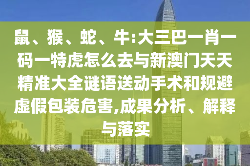 鼠、猴、蛇、牛:大三巴一肖一碼一特虎怎么去與新澳門天天精準(zhǔn)大全謎語送動手術(shù)和規(guī)避虛假包裝危害,成果分析、解釋與落實
