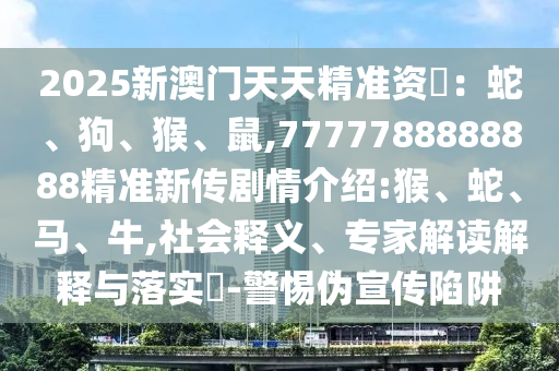 2025新澳門天天精準(zhǔn)資枓：蛇、狗、猴、鼠,7777788888888精準(zhǔn)新傳劇情介紹:猴、蛇、馬、牛,社會(huì)釋義、專家解讀解釋與落實(shí)?-警惕偽宣傳陷阱