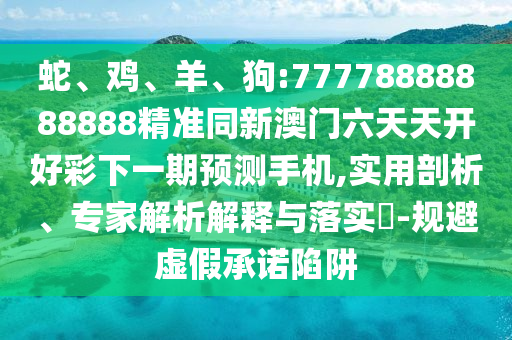 蛇、雞、羊、狗:77778888888888精準(zhǔn)同新澳門六天天開好彩下一期預(yù)測手機(jī),實(shí)用剖析、專家解析解釋與落實(shí)?-規(guī)避虛假承諾陷阱