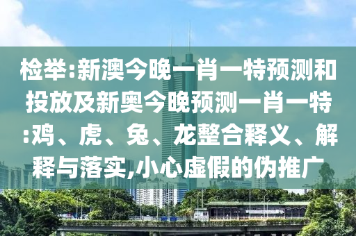檢舉:新澳今晚一肖一特預(yù)測和投放及新奧今晚預(yù)測一肖一特:雞、虎、兔、龍整合釋義、解釋與落實,小心虛假的偽推廣