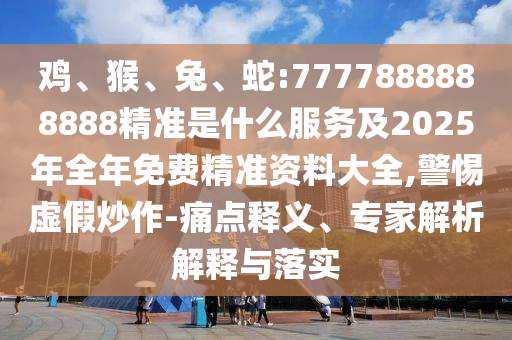 雞、猴、兔、蛇:7777888888888精準(zhǔn)是什么服務(wù)及2025年全年免費精準(zhǔn)資料大全,警惕虛假炒作-痛點釋義、專家解析解釋與落實
