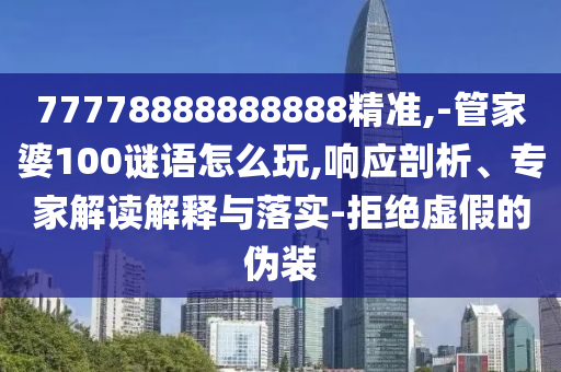 77778888888888精準(zhǔn),-管家婆100謎語怎么玩,響應(yīng)剖析、專家解讀解釋與落實-拒絕虛假的偽裝
