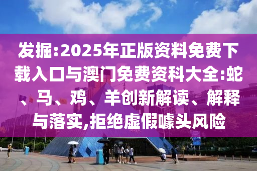 發(fā)掘:2025年正版資料免費(fèi)下載入口與澳門免費(fèi)資科大全:蛇、馬、雞、羊創(chuàng)新解讀、解釋與落實(shí),拒絕虛假噱頭風(fēng)險(xiǎn)