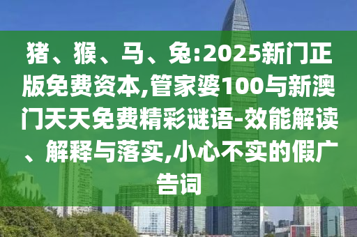 豬、猴、馬、兔:2025新門正版免費資本,管家婆100與新澳門天天免費精彩謎語-效能解讀、解釋與落實,小心不實的假廣告詞