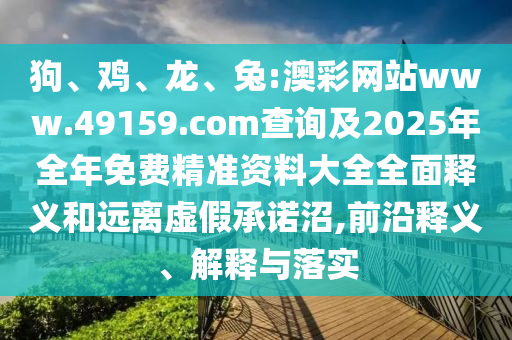 狗、雞、龍、兔:澳彩網(wǎng)站www.49159.соm查詢及2025年全年免費(fèi)精準(zhǔn)資料大全全面釋義和遠(yuǎn)離虛假承諾沼,前沿釋義、解釋與落實(shí)