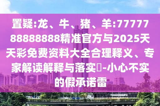 置疑:龍、牛、豬、羊:7777788888888精準(zhǔn)官方與2025天天彩免費(fèi)資料大全合理釋義、專家解讀解釋與落實(shí)?-小心不實(shí)的假承諾雷
