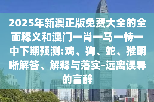 2025年新澳正版免費(fèi)大全的全面釋義和澳門一肖一馬一恃一中下期預(yù)測:雞、狗、蛇、猴明晰解答、解釋與落實(shí)-遠(yuǎn)離誤導(dǎo)的言辭