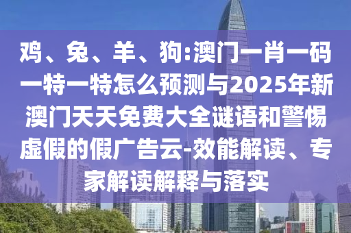 雞、兔、羊、狗:澳門一肖一碼一特一特怎么預(yù)測與2025年新澳門天天免費(fèi)大全謎語和警惕虛假的假廣告云-效能解讀、專家解讀解釋與落實(shí)
