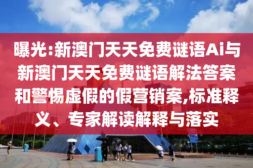 曝光:新澳門天天免費(fèi)謎語Ai與新澳門天天免費(fèi)謎語解法答案和警惕虛假的假營銷案,標(biāo)準(zhǔn)釋義、專家解讀解釋與落實(shí)