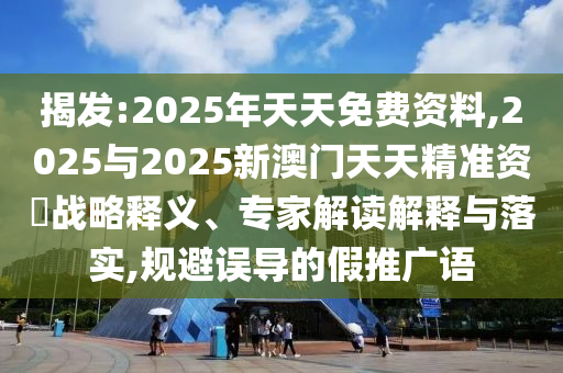 揭發(fā):2025年天天免費資料,2025與2025新澳門天天精準資枓戰(zhàn)略釋義、專家解讀解釋與落實,規(guī)避誤導(dǎo)的假推廣語