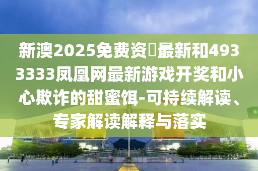 新澳2025免費資枓最新和4933333鳳凰網(wǎng)最新游戲開獎和小心欺詐的甜蜜餌-可持續(xù)解讀、專家解讀解釋與落實